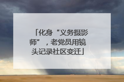 化身“义务摄影师”，老党员用镜头记录社区变迁