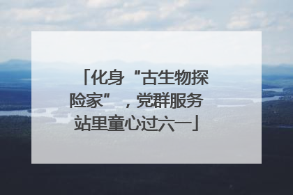 化身“古生物探险家”，党群服务站里童心过六一