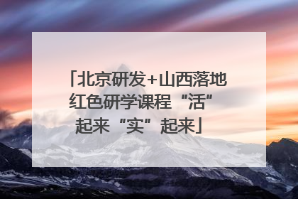 北京研发+山西落地 红色研学课程“活”起来“实”起来
