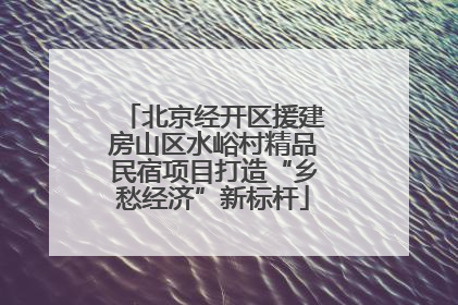 北京经开区援建房山区水峪村精品民宿项目打造“乡愁经济”新标杆