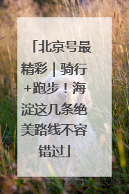 北京号最精彩｜骑行+跑步！海淀这几条绝美路线不容错过