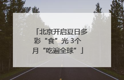 北京开启夏日多彩“食”光 3个月“吃遍全球”