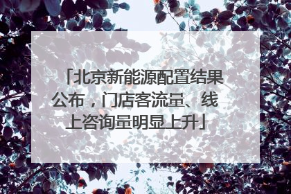 北京新能源配置结果公布，门店客流量、线上咨询量明显上升