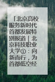 北京高校服务新时代首都发展特别报道｜北京科技职业大学①：向新而行，为首都低空经济发展提供“即战力”