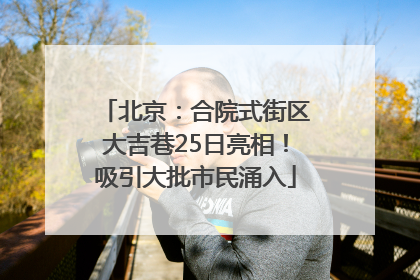 北京：合院式街区大吉巷25日亮相！吸引大批市民涌入