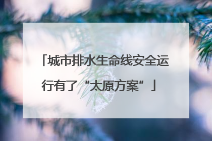 城市排水生命线安全运行有了“太原方案”