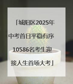 城阳区2025年中考首日平稳有序 10586名考生迎接人生首场大考