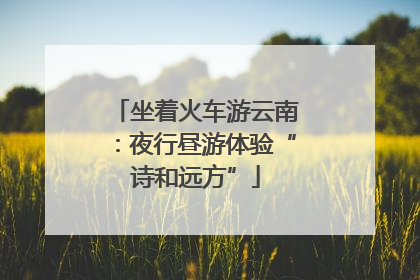 坐着火车游云南：夜行昼游体验“诗和远方”