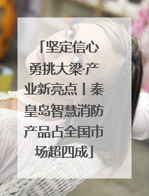 坚定信心 勇挑大梁·产业新亮点丨秦皇岛智慧消防产品占全国市场超四成