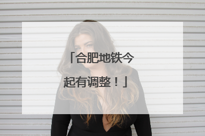合肥地铁今起有调整！