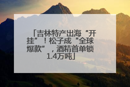 吉林特产出海“开挂”！松子成“全球爆款”，酒精首单锁1.4万吨