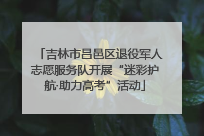 吉林市昌邑区退役军人志愿服务队开展“迷彩护航·助力高考”活动