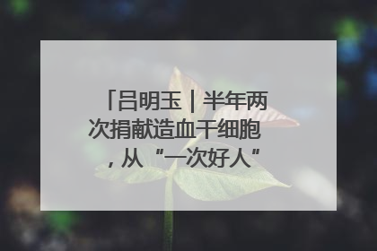 吕明玉｜半年两次捐献造血干细胞，从“一次好人”到“一生好人”