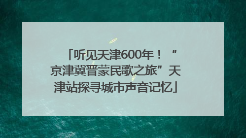 听见天津600年！“京津冀晋蒙民歌之旅”天津站探寻城市声音记忆