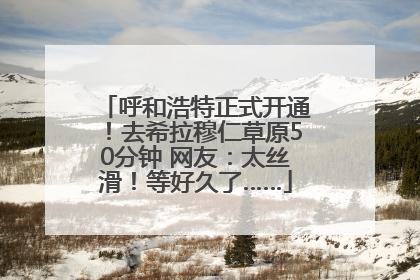 呼和浩特正式开通！去希拉穆仁草原50分钟 网友：太丝滑！等好久了……