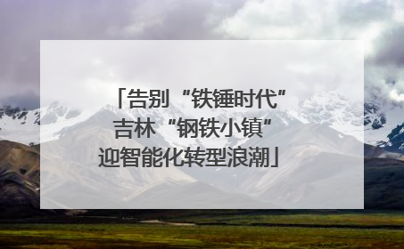 告别“铁锤时代” 吉林“钢铁小镇”迎智能化转型浪潮