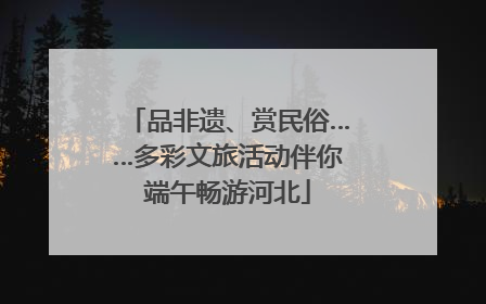 品非遗、赏民俗……多彩文旅活动伴你端午畅游河北