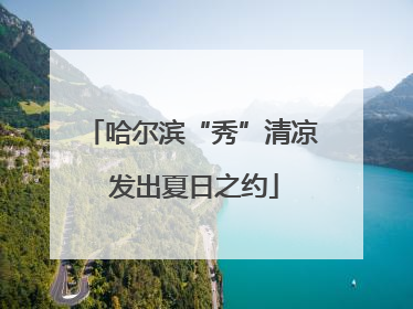 哈尔滨“秀”清凉 发出夏日之约