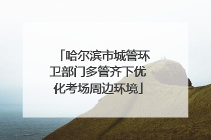 哈尔滨市城管环卫部门多管齐下优化考场周边环境