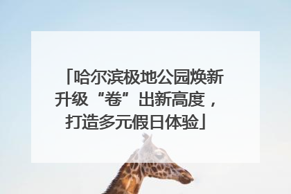 哈尔滨极地公园焕新升级“卷”出新高度，打造多元假日体验