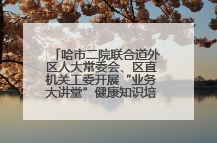 哈市二院联合道外区人大常委会、区直机关工委开展“业务大讲堂”健康知识培训暨大型义诊活动