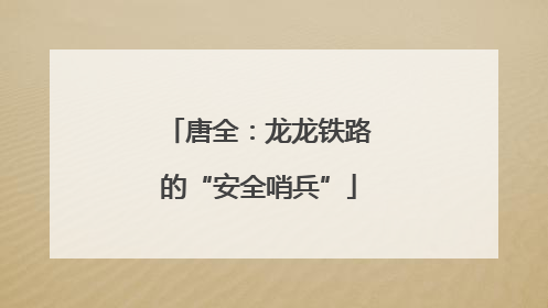 唐全：龙龙铁路的“安全哨兵”