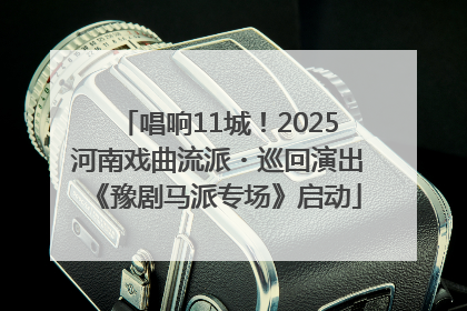 唱响11城！2025河南戏曲流派・巡回演出《豫剧马派专场》启动