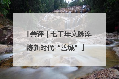 善评｜七千年文脉淬炼新时代“善城”