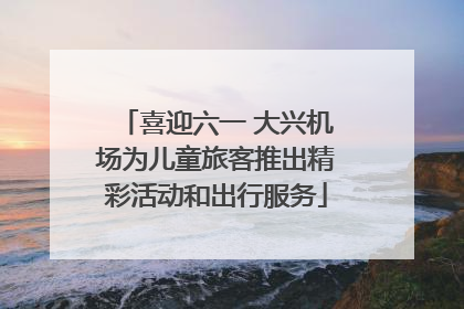 喜迎六一 大兴机场为儿童旅客推出精彩活动和出行服务