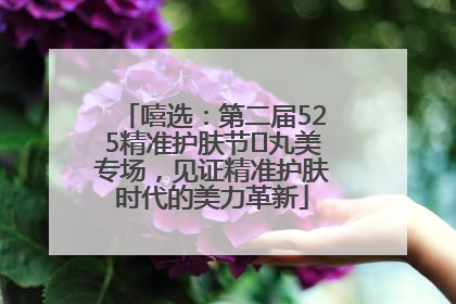 嘻选：第二届525精准护肤节✖丸美专场，见证精准护肤时代的美力革新