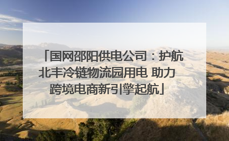 国网邵阳供电公司：护航北丰冷链物流园用电 助力跨境电商新引擎起航