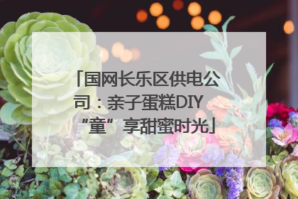 国网长乐区供电公司：亲子蛋糕DIY“童”享甜蜜时光