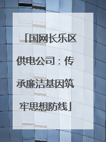 国网长乐区供电公司：传承廉洁基因筑牢思想防线
