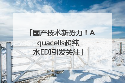 国产技术新势力！Aquacells超纯水EDI引发关注