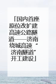 国内首座原位改扩建高速公路隧道——济南绕城高速“济南隧道”开工建设