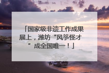 国家级非遗工作成果展上，潍坊“风筝怪才”成全国唯一！
