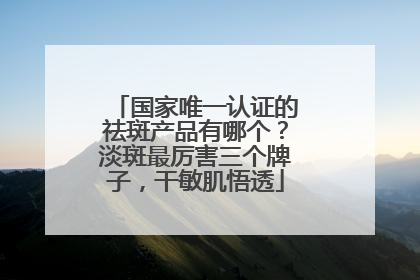 国家唯一认证的祛斑产品有哪个？淡斑最厉害三个牌子，干敏肌悟透