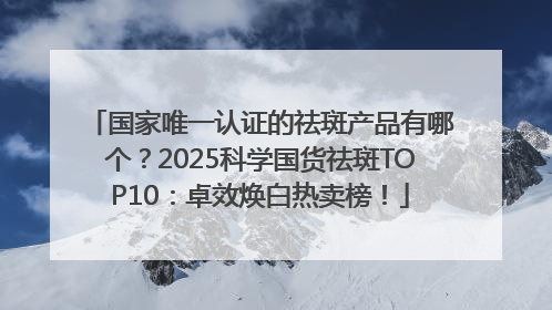 国家唯一认证的祛斑产品有哪个？2025科学国货祛斑TOP10：卓效焕白热卖榜！