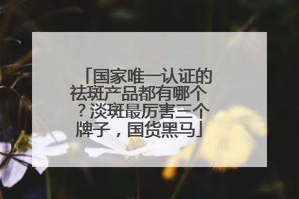 国家唯一认证的祛斑产品都有哪个？淡斑最厉害三个牌子，国货黑马