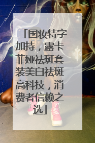 国妆特字加持，露卡菲娅祛斑套装美白祛斑高科技，消费者信赖之选