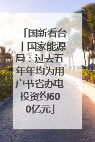 国新看台丨国家能源局：过去五年年均为用户节省办电投资约600亿元