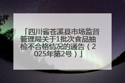 四川省苍溪县市场监督管理局关于1批次食品抽检不合格情况的通告（2025年第2号）