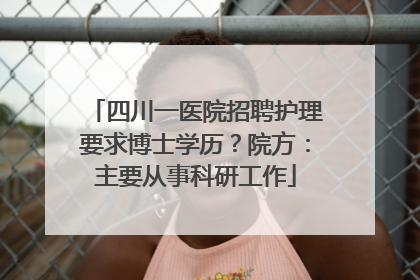 四川一医院招聘护理要求博士学历？院方：主要从事科研工作