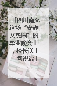 四川南充这场“安静又热闹”的毕业晚会上，校长送上三句祝福