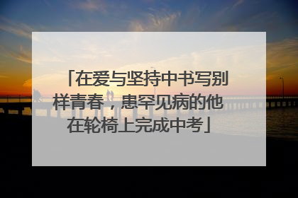 在爱与坚持中书写别样青春，患罕见病的他在轮椅上完成中考