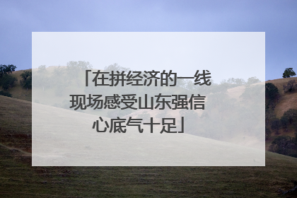 在拼经济的一线现场感受山东强信心底气十足