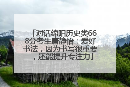 对话绵阳历史类668分考生唐静怡：爱好书法，因为书写很重要，还能提升专注力