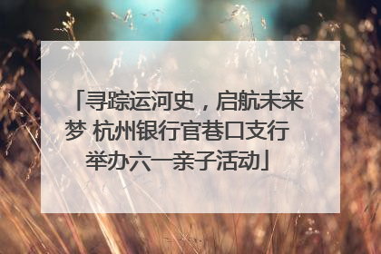 寻踪运河史，启航未来梦 杭州银行官巷口支行举办六一亲子活动