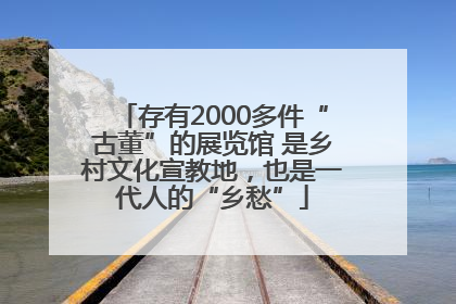 存有2000多件“古董”的展览馆 是乡村文化宣教地，也是一代人的“乡愁”