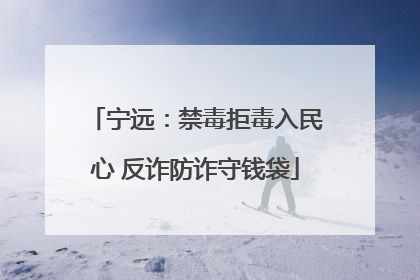 宁远：禁毒拒毒入民心 反诈防诈守钱袋